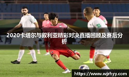 2020卡塔尔与叙利亚精彩对决直播回顾及赛后分析