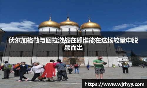 伏尔加格勒与图拉激战在即谁能在这场较量中脱颖而出