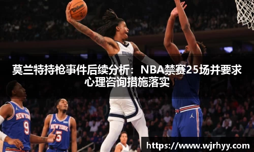 莫兰特持枪事件后续分析：NBA禁赛25场并要求心理咨询措施落实