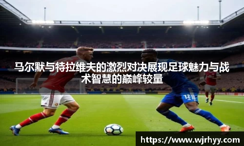 马尔默与特拉维夫的激烈对决展现足球魅力与战术智慧的巅峰较量