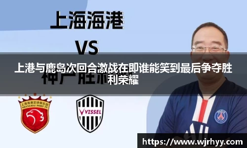 上港与鹿岛次回合激战在即谁能笑到最后争夺胜利荣耀