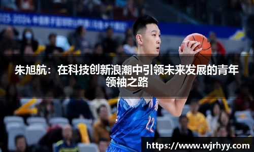 朱旭航：在科技创新浪潮中引领未来发展的青年领袖之路