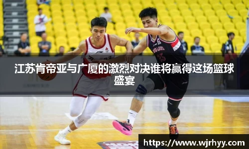 江苏肯帝亚与广厦的激烈对决谁将赢得这场篮球盛宴