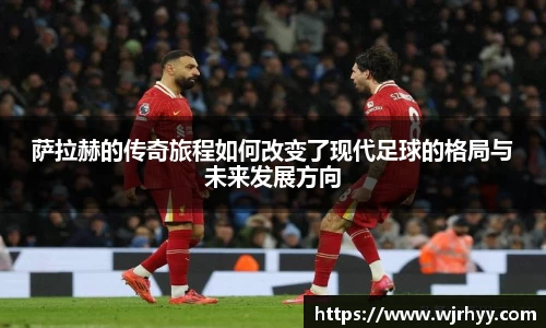 萨拉赫的传奇旅程如何改变了现代足球的格局与未来发展方向