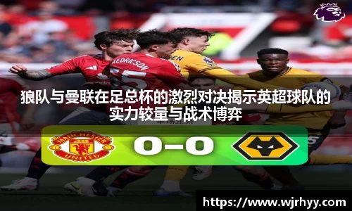 狼队与曼联在足总杯的激烈对决揭示英超球队的实力较量与战术博弈