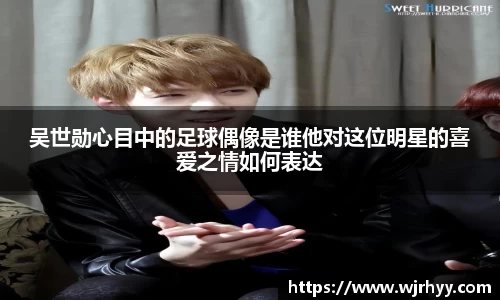 吴世勋心目中的足球偶像是谁他对这位明星的喜爱之情如何表达