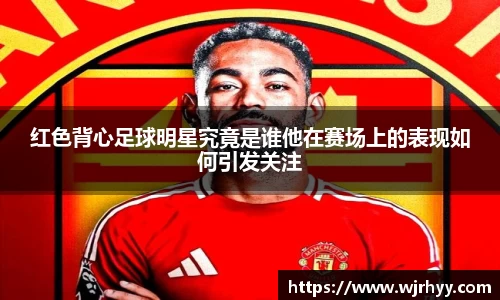 红色背心足球明星究竟是谁他在赛场上的表现如何引发关注