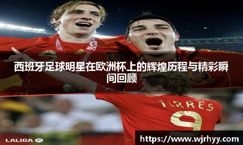 西班牙足球明星在欧洲杯上的辉煌历程与精彩瞬间回顾