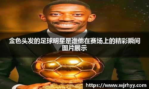 金色头发的足球明星是谁他在赛场上的精彩瞬间图片展示