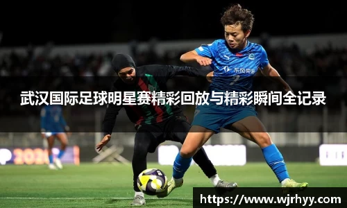 武汉国际足球明星赛精彩回放与精彩瞬间全记录